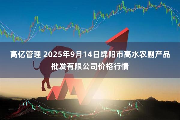 高亿管理 2025年9月14日绵阳市高水农副产品批发有限公司价格行情