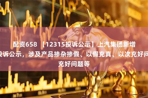 配资658 【12315投诉公示】上汽集团新增3件投诉公示,涉及产品掺杂掺假、以假充真、以次充好问题等