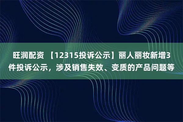 旺润配资 【12315投诉公示】丽人丽妆新增3件投诉公示，涉及销售失效、变质的产品问题等
