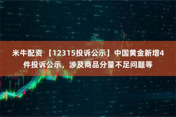 米牛配资 【12315投诉公示】中国黄金新增4件投诉公示,涉及商品分量不足问题等