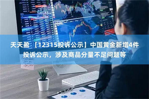天天盈 【12315投诉公示】中国黄金新增4件投诉公示，涉及商品分量不足问题等