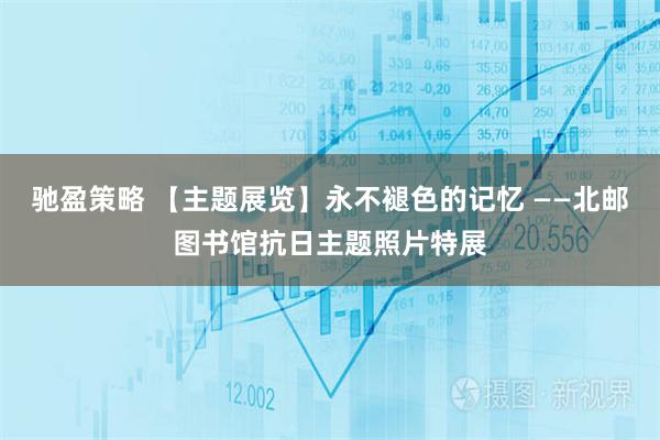 驰盈策略 【主题展览】永不褪色的记忆 ——北邮图书馆抗日主题照片特展