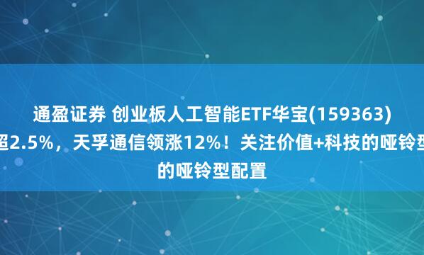 通盈证券 创业板人工智能ETF华宝(159363)拉升超2.5%,天孚通信领涨12%!关注价值+科技的哑铃型配置