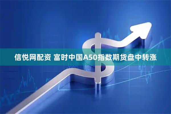 信悦网配资 富时中国A50指数期货盘中转涨