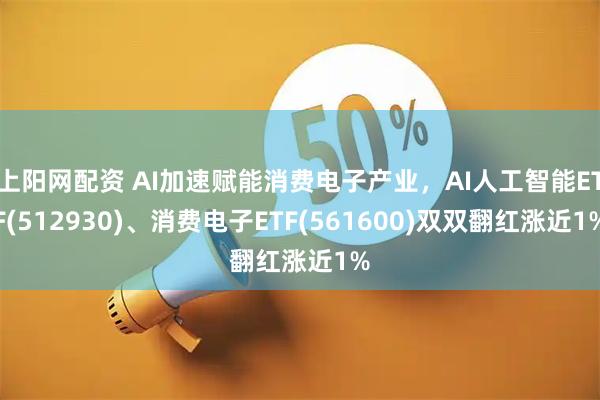 上阳网配资 AI加速赋能消费电子产业,AI人工智能ETF(512930)、消费电子ETF(561600)双双翻红涨近1%