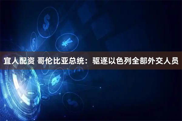 宜人配资 哥伦比亚总统：驱逐以色列全部外交人员