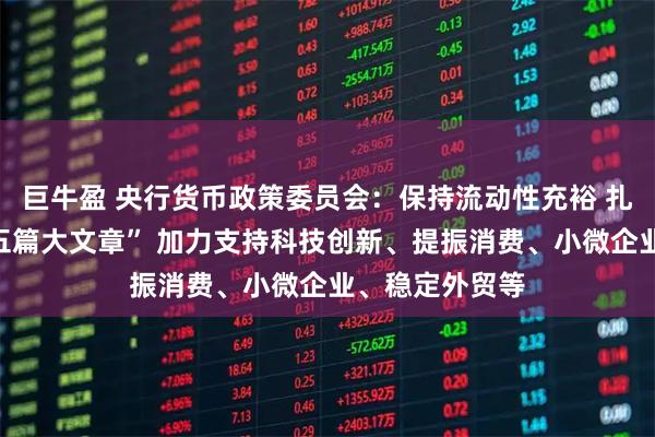 巨牛盈 央行货币政策委员会：保持流动性充裕 扎实做好金融“五篇大文章” 加力支持科技创新、提振消费、小微企业、稳定外贸等