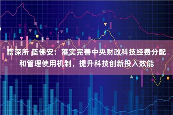 富深所 蓝佛安：落实完善中央财政科技经费分配和管理使用机制，提升科技创新投入效能
