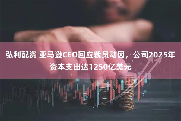 弘利配资 亚马逊CEO回应裁员动因，公司2025年资本支出达1250亿美元