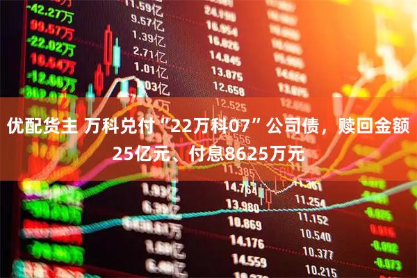 优配货主 万科兑付“22万科07”公司债,赎回金额25亿元、付息8625万元