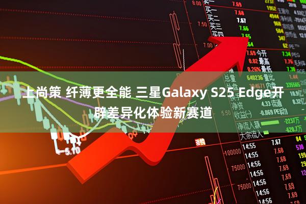 上尚策 纤薄更全能 三星Galaxy S25 Edge开辟差异化体验新赛道