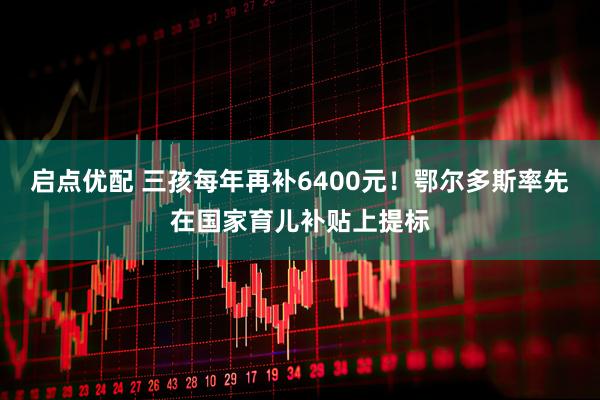 启点优配 三孩每年再补6400元！鄂尔多斯率先在国家育儿补贴上提标