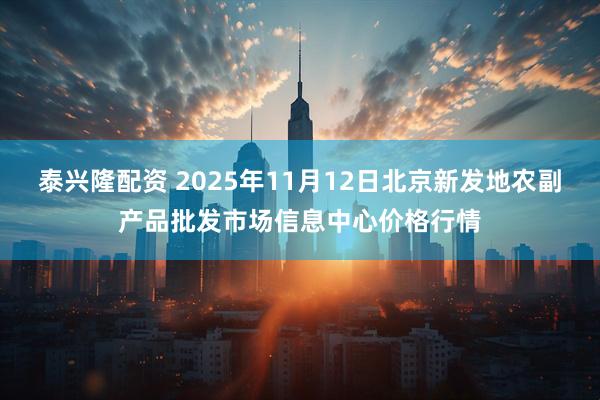 泰兴隆配资 2025年11月12日北京新发地农副产品批发市场信息中心价格行情