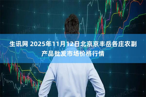 生讯网 2025年11月12日北京京丰岳各庄农副产品批发市场价格行情