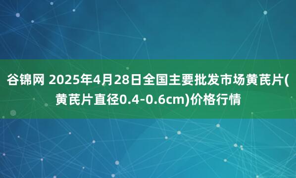 谷锦网 2025年4月28日全国主要批发市场黄芪片(黄芪片直径0.4-0.6cm)价格行情