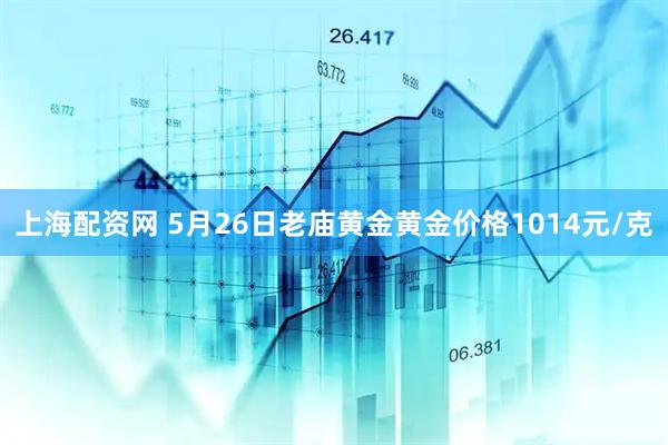 上海配资网 5月26日老庙黄金黄金价格1014元/克