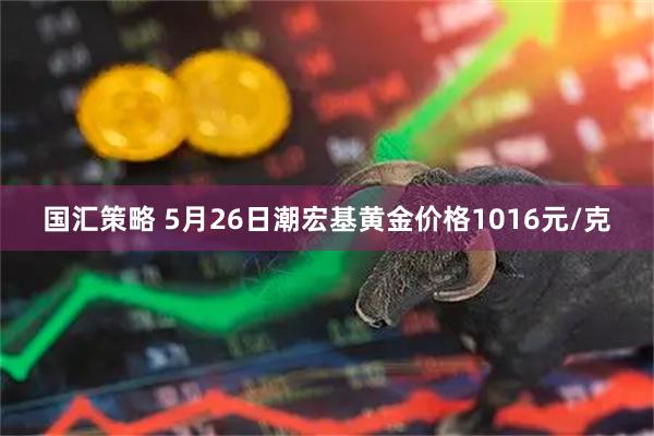 国汇策略 5月26日潮宏基黄金价格1016元/克