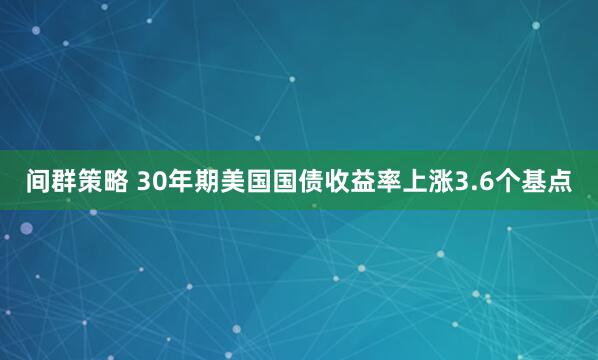 间群策略 30年期美国国债收益率上涨3.6个基点
