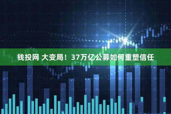 钱投网 大变局!37万亿公募如何重塑信任
