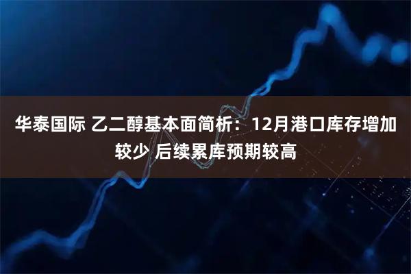 华泰国际 乙二醇基本面简析:12月港口库存增加较少 后续累库预期较高