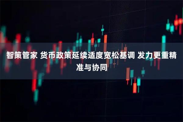 智策管家 货币政策延续适度宽松基调 发力更重精准与协同