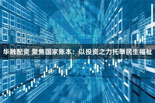 华融配资 聚焦国家账本:以投资之力托举民生福祉