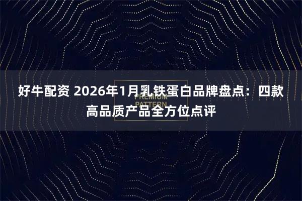 好牛配资 2026年1月乳铁蛋白品牌盘点：四款高品质产品全方位点评