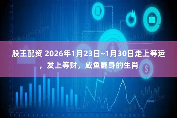 股王配资 2026年1月23日~1月30日走上等运，发上等财，咸鱼翻身的生肖