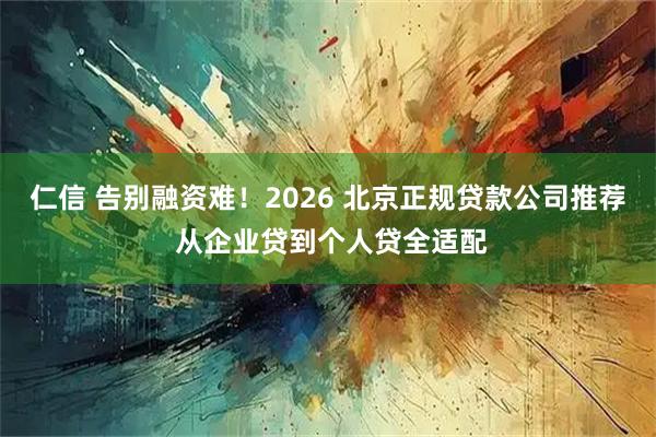 仁信 告别融资难！2026 北京正规贷款公司推荐 从企业贷到个人贷全适配