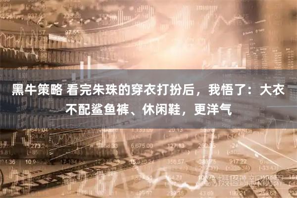 黑牛策略 看完朱珠的穿衣打扮后，我悟了：大衣不配鲨鱼裤、休闲鞋，更洋气