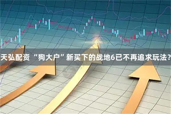 天弘配资 “狗大户”新买下的战地6已不再追求玩法？