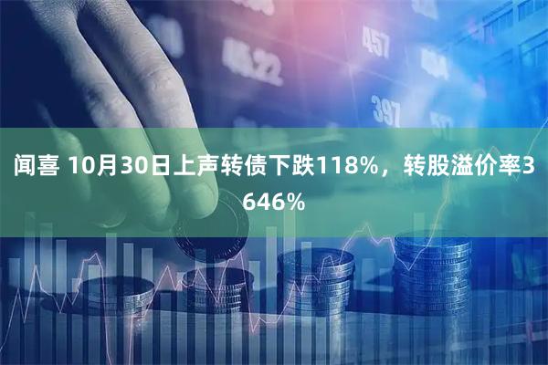 闻喜 10月30日上声转债下跌118%，转股溢价率3646%