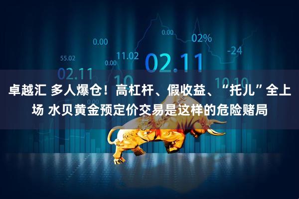 卓越汇 多人爆仓！高杠杆、假收益、“托儿”全上场 水贝黄金预定价交易是这样的危险赌局